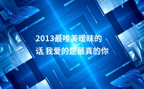 2013最唯美暧昧的话 我爱的是最真的你